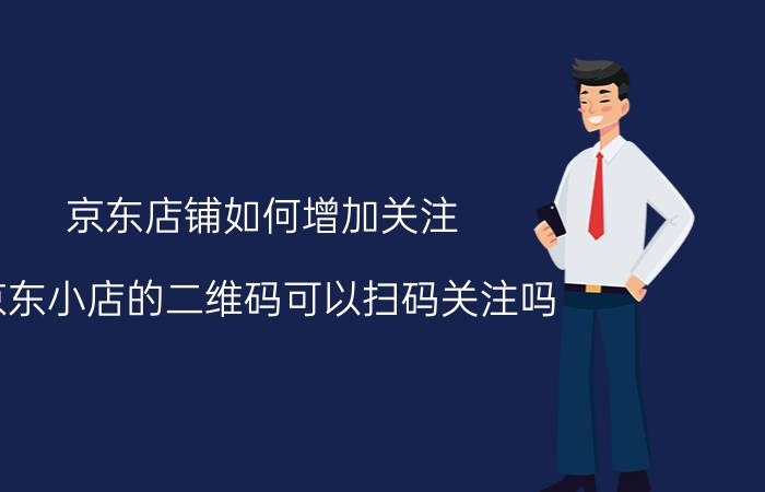 京东店铺如何增加关注 京东小店的二维码可以扫码关注吗？